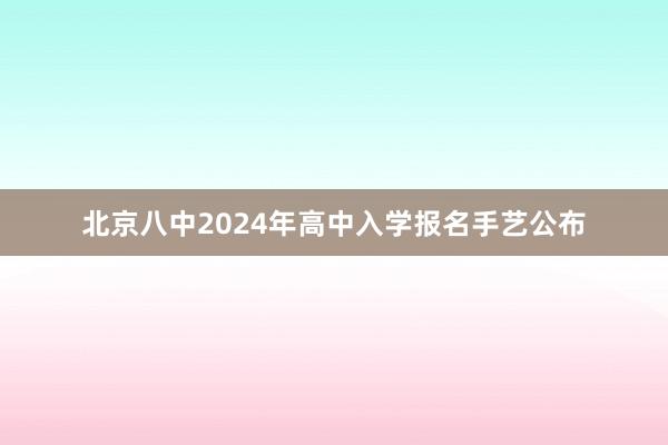 北京八中2024年高中入学报名手艺公布