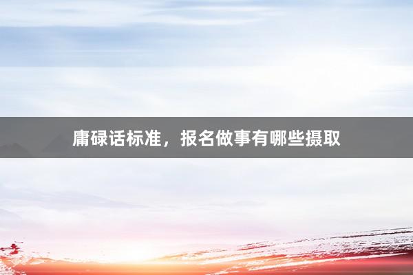 庸碌话标准，报名做事有哪些摄取