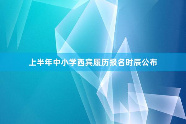 上半年中小学西宾履历报名时辰公布