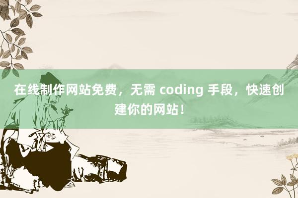 在线制作网站免费，无需 coding 手段，快速创建你的网站！