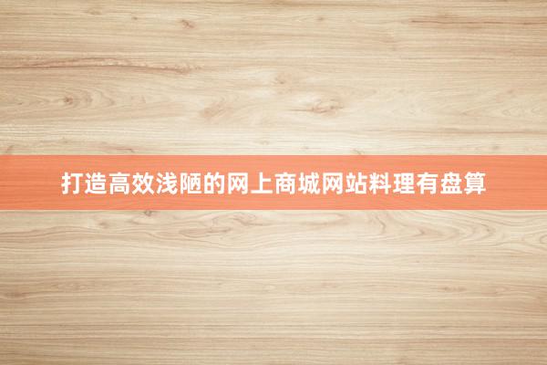 打造高效浅陋的网上商城网站料理有盘算