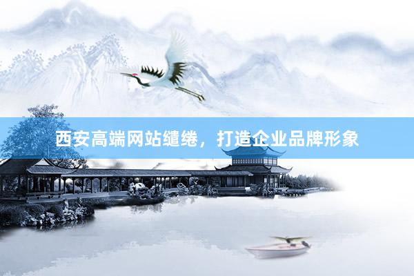 西安高端网站缱绻，打造企业品牌形象