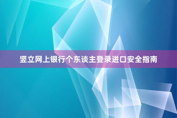 竖立网上银行个东谈主登录进口安全指南