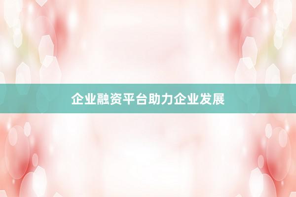企业融资平台助力企业发展