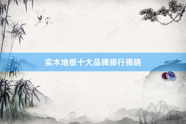 实木地板十大品牌排行揭晓