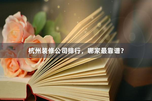 杭州装修公司排行，哪家最靠谱？