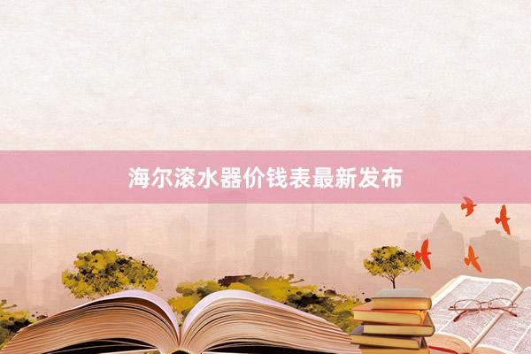 海尔滚水器价钱表最新发布