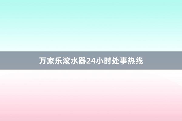 万家乐滚水器24小时处事热线
