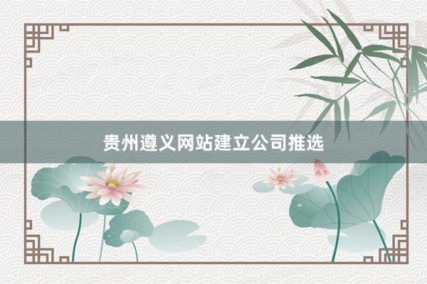 贵州遵义网站建立公司推选