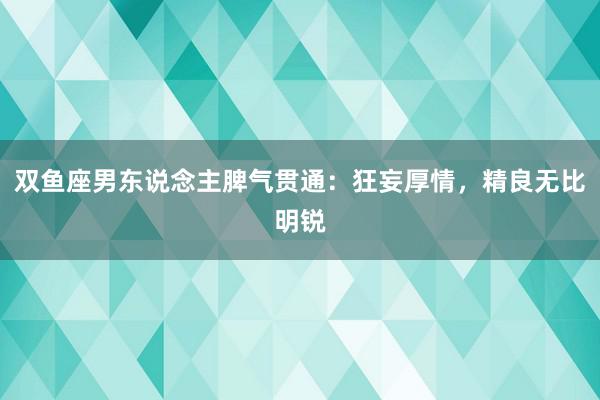 双鱼座男东说念主脾气贯通：狂妄厚情，精良无比明锐