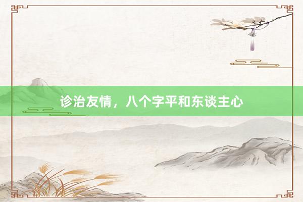诊治友情，八个字平和东谈主心