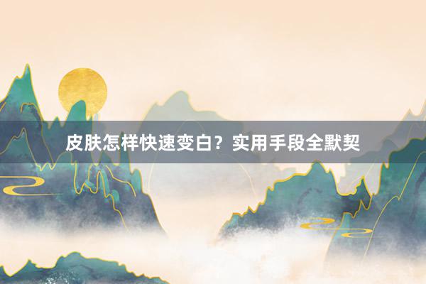 皮肤怎样快速变白？实用手段全默契