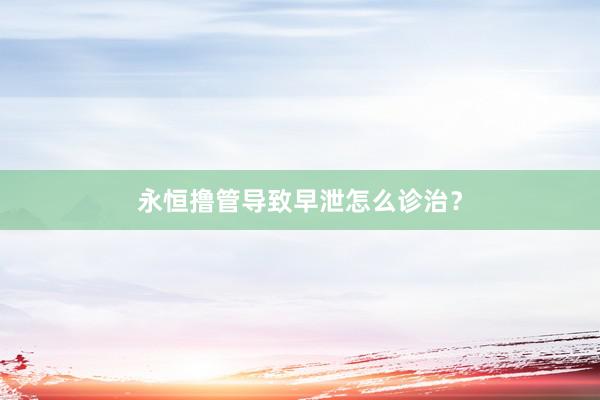 永恒撸管导致早泄怎么诊治？
