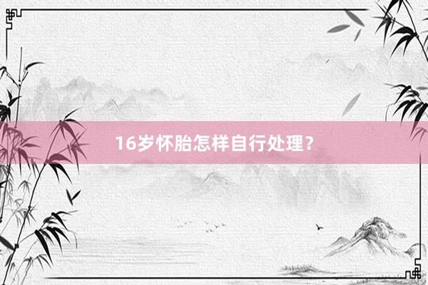 16岁怀胎怎样自行处理？