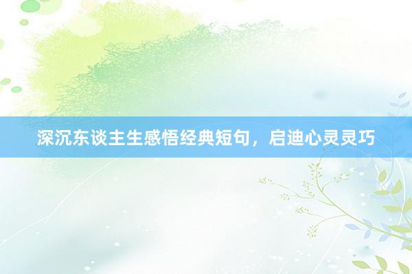 深沉东谈主生感悟经典短句，启迪心灵灵巧