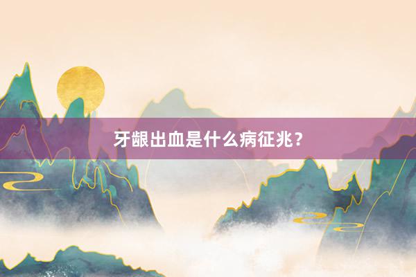 牙龈出血是什么病征兆？