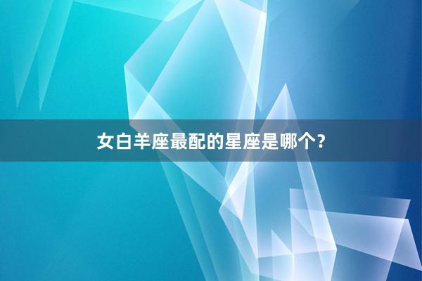 女白羊座最配的星座是哪个？