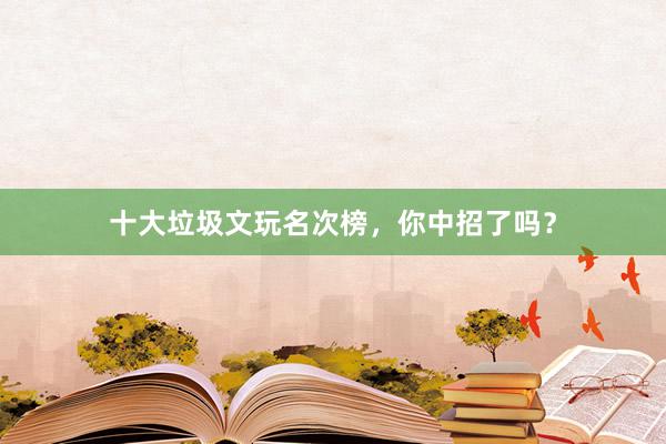 十大垃圾文玩名次榜，你中招了吗？