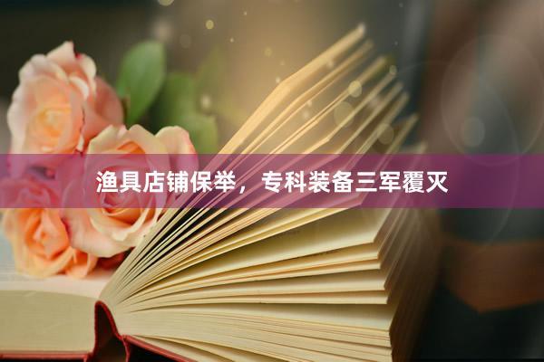 渔具店铺保举，专科装备三军覆灭