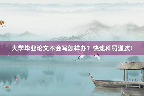 大学毕业论文不会写怎样办？快速科罚递次！