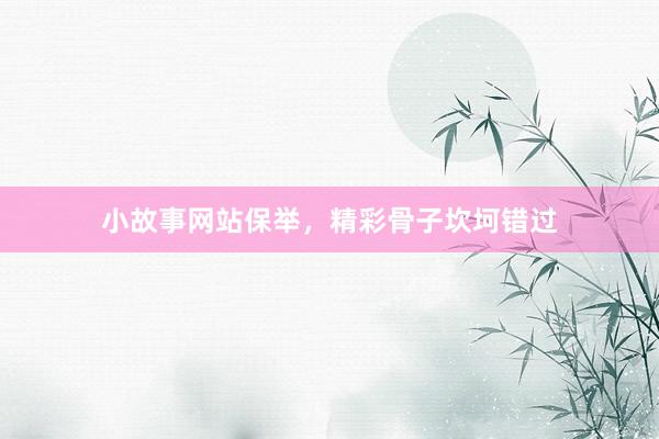 小故事网站保举，精彩骨子坎坷错过