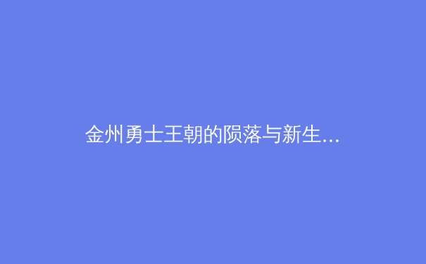 金州勇士王朝的陨落与新生：从战术演变到阵容重构的深度剖析 - 3