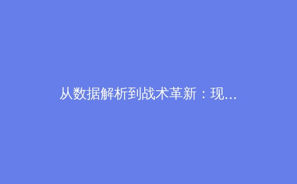从数据解析到战术革新：现代足球如何拥抱科技浪潮 - 4